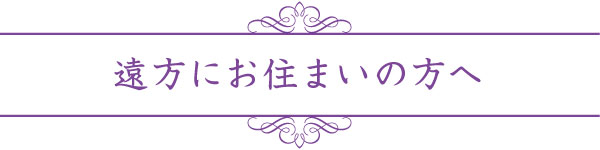 遠方にお住まいの方へ 遠方にお住まいの方へ