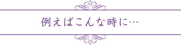 例えばこんな時に… 例えばこんな時に…