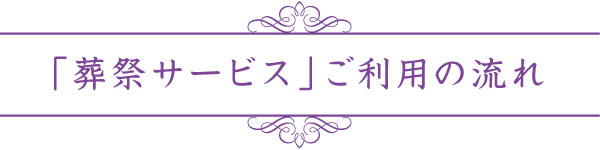 「葬祭サービス」ご利用の流れ 「葬祭サービス」ご利用の流れ