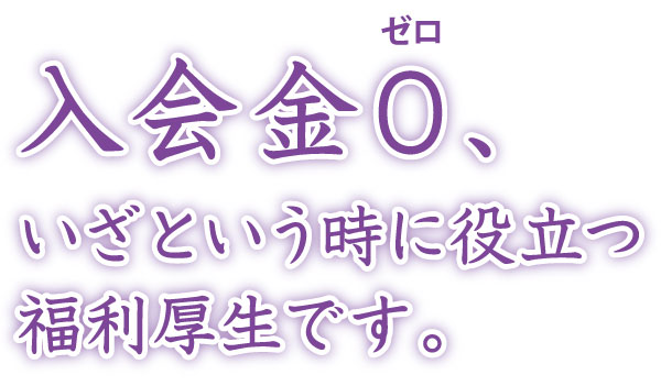 入会金0、いざという時に役立つ福利厚生です。 入会金0、いざという時に役立つ福利厚生です。